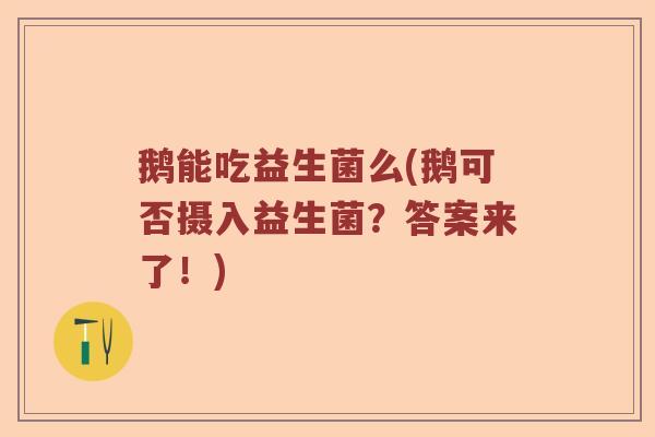 鹅能吃益生菌么(鹅可否摄入益生菌?答案来了!) 鹅能吃益生菌么(鹅可否摄入益生菌?答案来了!)
