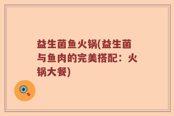 益生菌鱼火锅(益生菌与鱼肉的完美搭配：火锅大餐)