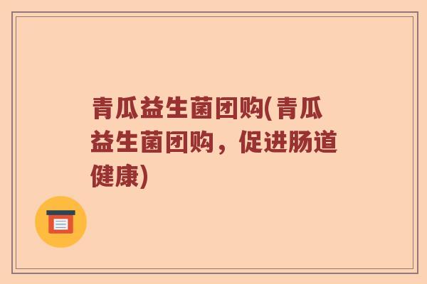 青瓜益生菌团购(青瓜益生菌团购，促进肠道健康)