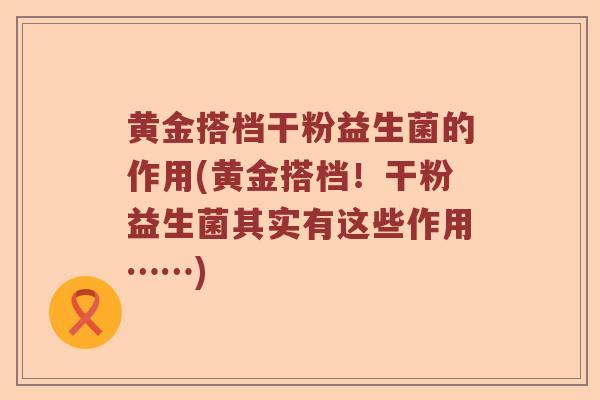 黄金搭档干粉益生菌的作用(黄金搭档！干粉益生菌其实有这些作用……)