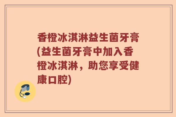 香橙冰淇淋益生菌牙膏(益生菌牙膏中加入香橙冰淇淋，助您享受健康口腔)