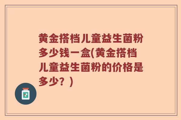 黄金搭档儿童益生菌粉多少钱一盒(黄金搭档儿童益生菌粉的价格是多少？)