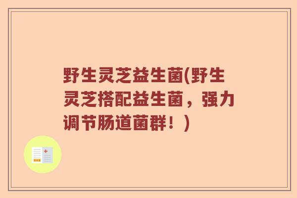 野生灵芝益生菌(野生灵芝搭配益生菌，强力调节肠道菌群！)