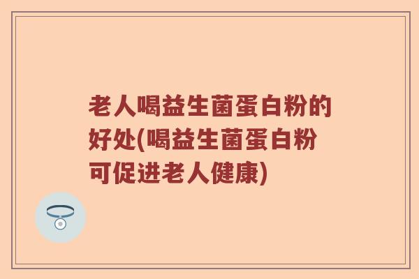 老人喝益生菌蛋白粉的好处(喝益生菌蛋白粉可促进老人健康)