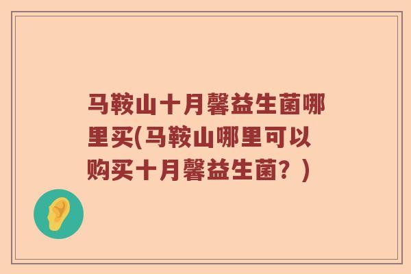 马鞍山十月馨益生菌哪里买(马鞍山哪里可以购买十月馨益生菌？)