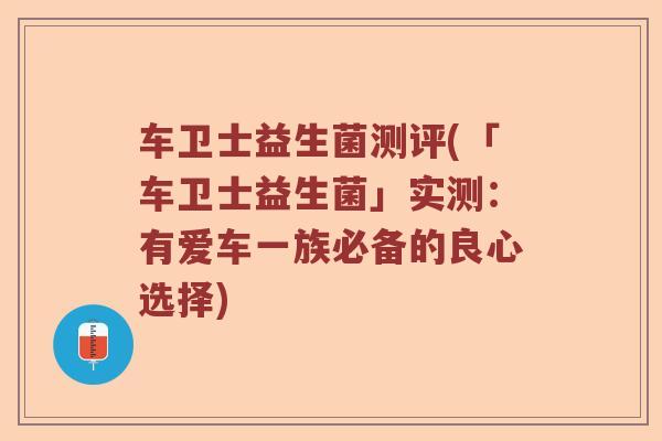 车卫士益生菌测评(「车卫士益生菌」实测：有爱车一族必备的良心选择)