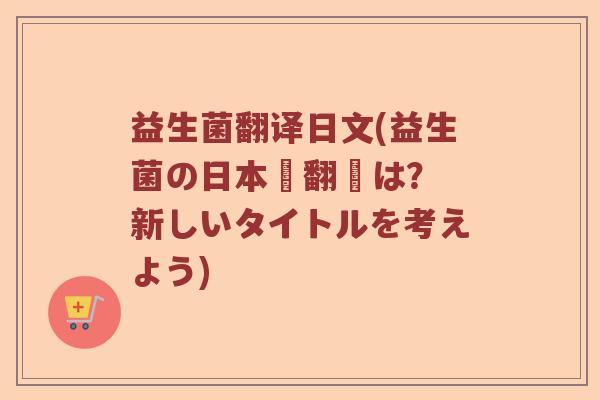 益生菌翻译日文(益生菌の日本語翻訳は？ 新しいタイトルを考えよう)