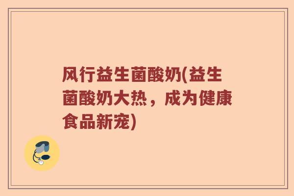 风行益生菌酸奶(益生菌酸奶大热，成为健康食品新宠)