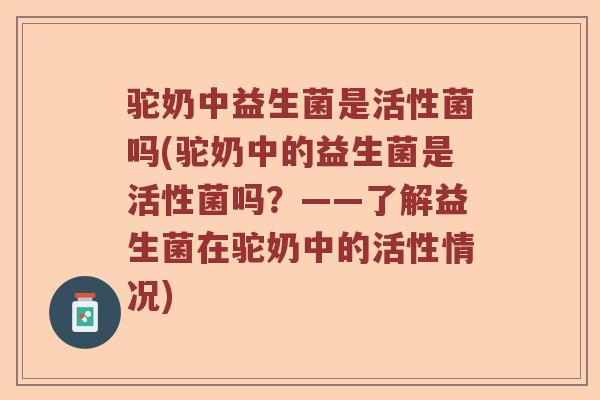 驼奶中益生菌是活性菌吗(驼奶中的益生菌是活性菌吗？——了解益生菌在驼奶中的活性情况)