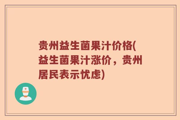 贵州益生菌果汁价格(益生菌果汁涨价，贵州居民表示忧虑)