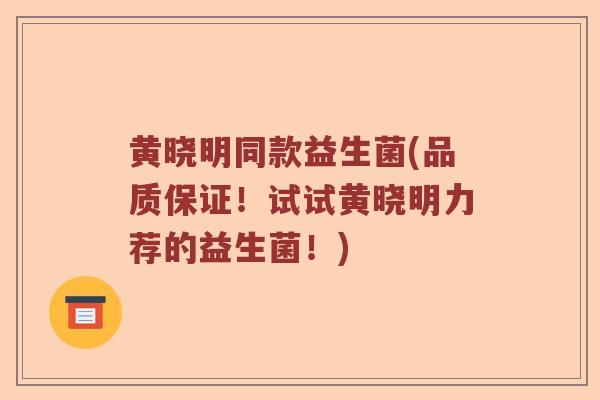 黄晓明同款益生菌(品质保证！试试黄晓明力荐的益生菌！)