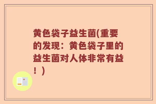 黄色袋子益生菌(重要的发现:黄色袋子里的益生菌对人体非常有益!) 黄色袋子益生菌(重要的发现:黄色袋子里的益生菌对人体非常有益!)