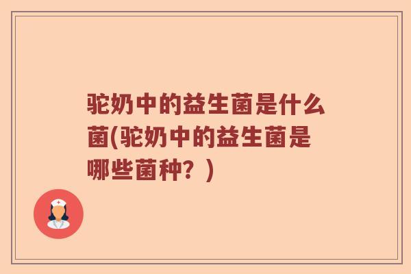 驼奶中的益生菌是什么菌(驼奶中的益生菌是哪些菌种？)