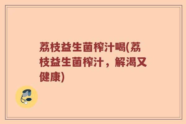 荔枝益生菌榨汁喝(荔枝益生菌榨汁，解渴又健康)