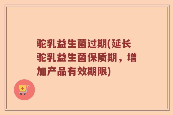 驼乳益生菌过期(延长驼乳益生菌保质期，增加产品有效期限)