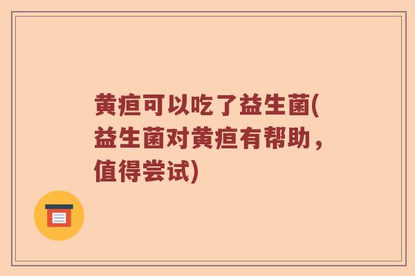 黄疸可以吃了益生菌(益生菌对黄疸有帮助，值得尝试)