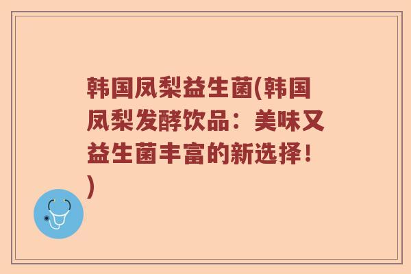 韩国凤梨益生菌(韩国凤梨发酵饮品:美味又益生菌丰富的新选择!) 韩国凤梨益生菌(韩国凤梨发酵饮品:美味又益生菌丰富的新选择!)