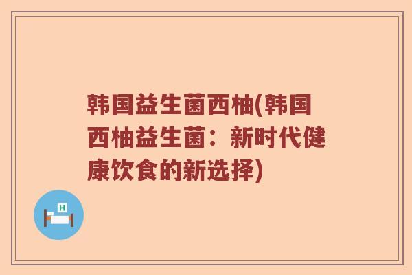 韩国益生菌西柚(韩国西柚益生菌：新时代健康饮食的新选择)