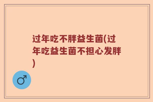过年吃不胖益生菌(过年吃益生菌不担心发胖)