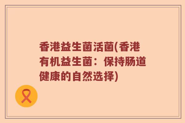 香港益生菌活菌(香港有机益生菌：保持肠道健康的自然选择)
