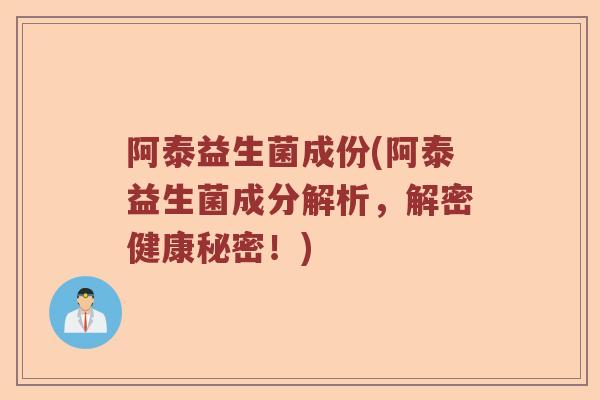 阿泰益生菌成份(阿泰益生菌成分解析，解密健康秘密！)