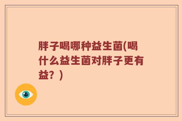 胖子喝哪种益生菌(喝什么益生菌对胖子更有益？)