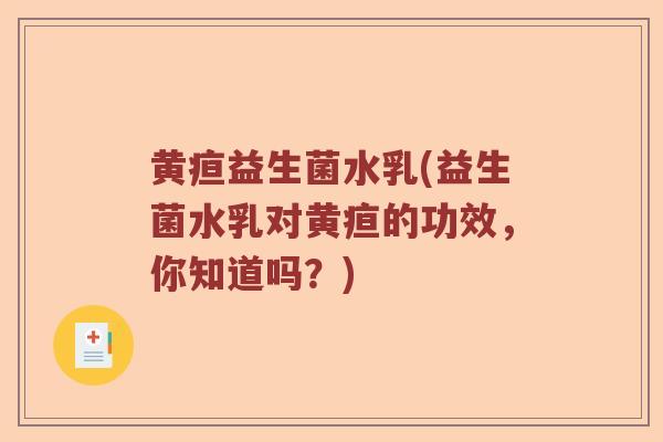 黄疸益生菌水乳(益生菌水乳对黄疸的功效，你知道吗？)