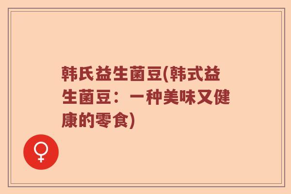 韩氏益生菌豆(韩式益生菌豆：一种美味又健康的零食)