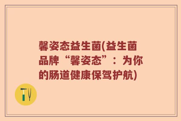 馨姿态益生菌(益生菌品牌“馨姿态”：为你的肠道健康保驾护航)