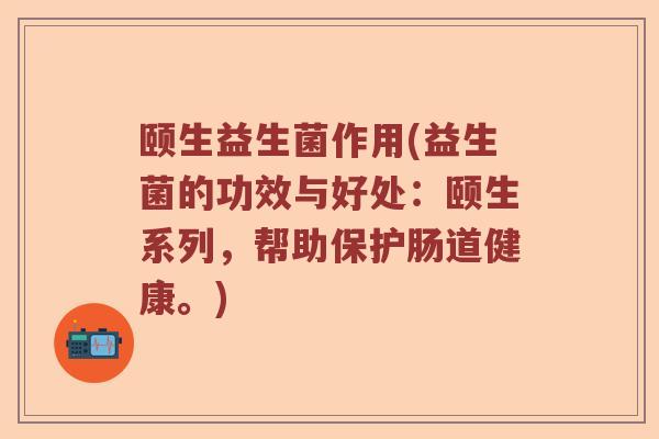 颐生益生菌作用(益生菌的功效与好处：颐生系列，帮助保护肠道健康。)