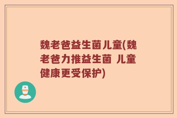 魏老爸益生菌儿童(魏老爸力推益生菌 儿童健康更受保护) 魏老爸益生菌儿童(魏老爸力推益生菌 儿童健康更受保护)