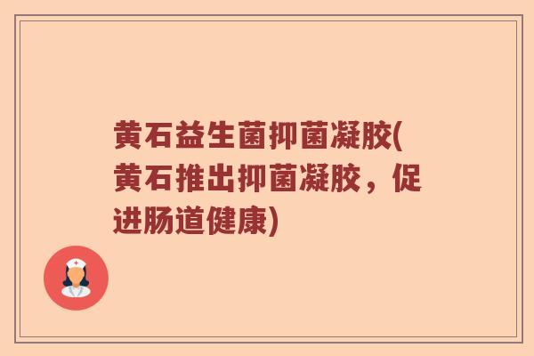 黄石益生菌抑菌凝胶(黄石推出抑菌凝胶，促进肠道健康)