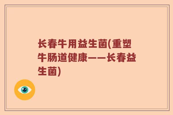 长春牛用益生菌(重塑牛肠道健康——长春益生菌) 长春牛用益生菌(重塑牛肠道健康——长春益生菌)