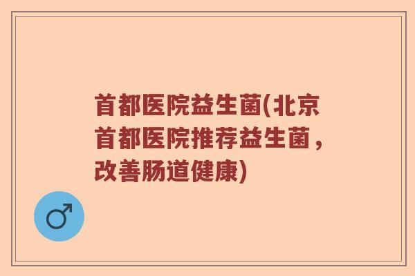 首都医院益生菌(北京首都医院推荐益生菌，改善肠道健康)