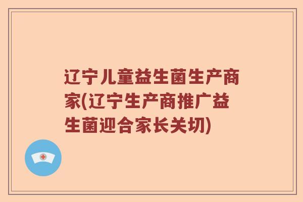 辽宁儿童益生菌生产商家(辽宁生产商推广益生菌迎合家长关切)