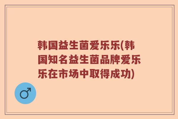 韩国益生菌爱乐乐(韩国知名益生菌品牌爱乐乐在市场中取得成功) 韩国益生菌爱乐乐(韩国知名益生菌品牌爱乐乐在市场中取得成功)