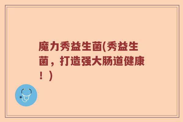 魔力秀益生菌(秀益生菌,打造强大肠道健康!) 魔力秀益生菌(秀益生菌,打造强大肠道健康!)