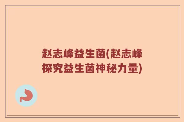 赵志峰益生菌(赵志峰探究益生菌神秘力量)