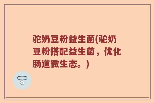 驼奶豆粉益生菌(驼奶豆粉搭配益生菌,优化肠道微生态。) 驼奶豆粉益生菌(驼奶豆粉搭配益生菌,优化肠道微生态。)