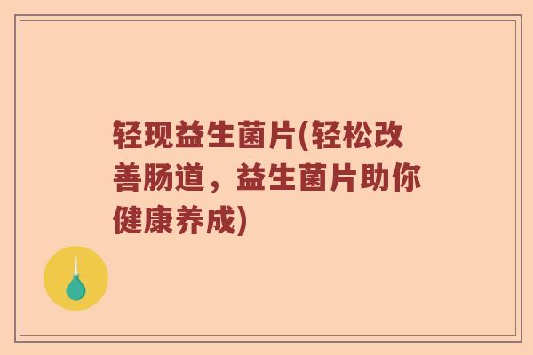 轻现益生菌片(轻松改善肠道,益生菌片助你健康养成) 轻现益生菌片(轻松改善肠道,益生菌片助你健康养成)