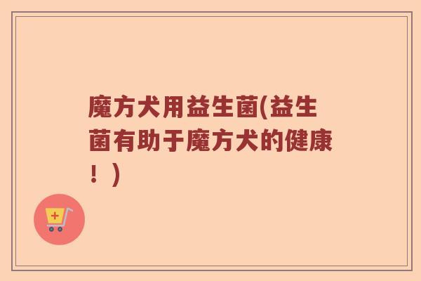 魔方犬用益生菌(益生菌有助于魔方犬的健康！)