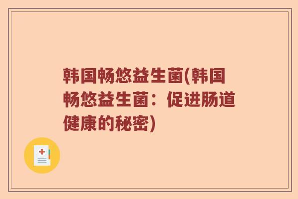 韩国畅悠益生菌(韩国畅悠益生菌:促进肠道健康的秘密) 韩国畅悠益生菌(韩国畅悠益生菌:促进肠道健康的秘密)