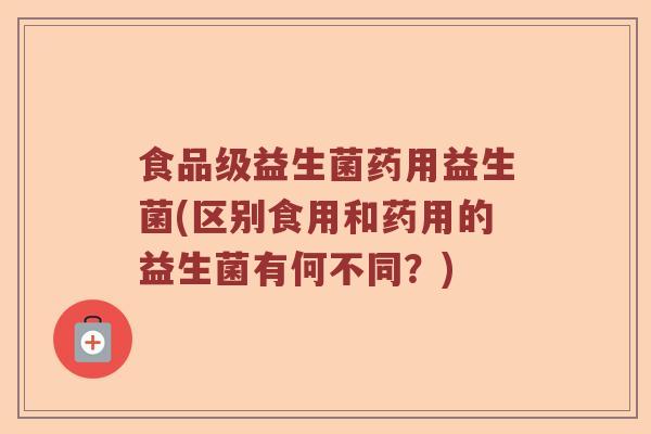 食品级益生菌药用益生菌(区别食用和药用的益生菌有何不同？)