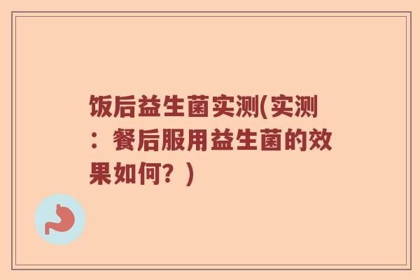 饭后益生菌实测(实测：餐后服用益生菌的效果如何？)