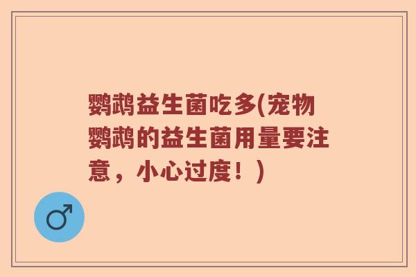 鹦鹉益生菌吃多(宠物鹦鹉的益生菌用量要注意，小心过度！)