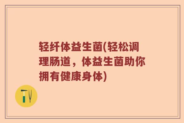 轻纤体益生菌(轻松调理肠道，体益生菌助你拥有健康身体)