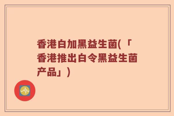 香港白加黑益生菌(「香港推出白令黑益生菌产品」)