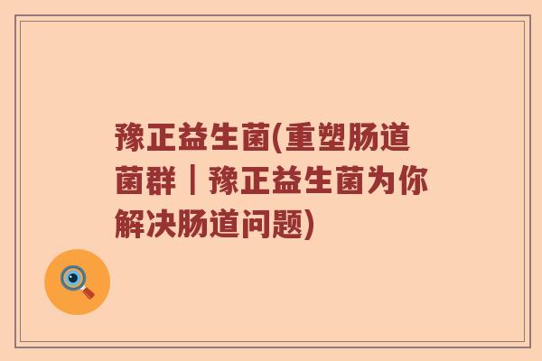 豫正益生菌(重塑肠道菌群｜豫正益生菌为你解决肠道问题)