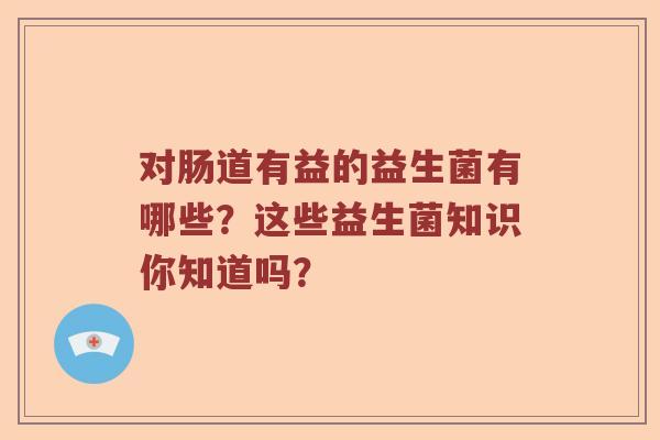 对肠道有益的益生菌有哪些？这些益生菌知识你知道吗？