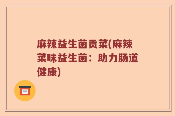 麻辣益生菌贡菜(麻辣菜味益生菌:助力肠道健康) 麻辣益生菌贡菜(麻辣菜味益生菌:助力肠道健康)